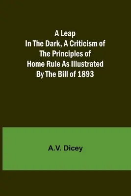 Skok do tmy: Kritika principů vnitřního státu, jak je ilustruje návrh zákona z roku 1893 (A Leap in the Dark, A Criticism of the Principles of Home Rule as Illustrated by the Bill of 1893) - A Leap in the Dark, A Criticism of the Principles of Home Rule as Illustrated by the Bill of 1893
