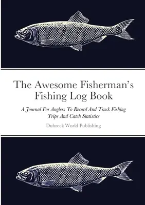 Úžasný rybářský deník: Deník pro rybáře k zaznamenávání a sledování rybářských výletů a statistik úlovků - The Awesome Fisherman's Fishing Log Book: A Journal For Anglers To Record And Track Fishing Trips And Catch Statistics