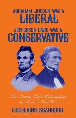 Abraham Lincoln byl liberál, Jefferson Davis konzervativec: Chybějící klíč k pochopení americké občanské války - Abraham Lincoln Was a Liberal, Jefferson Davis Was a Conservative: The Missing Key to Understanding the American Civil War