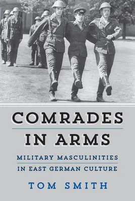 Kamarádi ve zbrani: vojenské maskulinity ve východoněmecké kultuře - Comrades in Arms: Military Masculinities in East German Culture