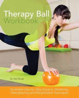 Cvičebnice Therapy Ball: Ilustrovaný průvodce protahovacími, posilovacími a rehabilitačními technikami krok za krokem. - Therapy Ball Workbook: Illustrated Step-By-Step Guide to Stretching, Strengthening, and Rehabilitative Techniques