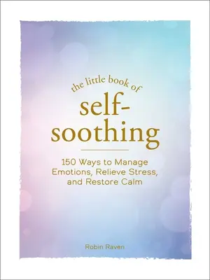 Malá kniha sebeuklidňování: 150 způsobů, jak zvládat emoce, zmírnit stres a obnovit klid - The Little Book of Self-Soothing: 150 Ways to Manage Emotions, Relieve Stress, and Restore Calm