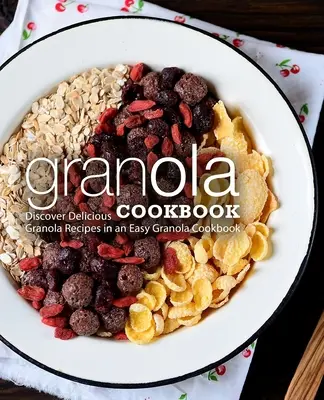 Granola Cookbook: Kuchařka s recepty na müsli: Snadná kuchařka s granolou (2. vydání): Objevte lahodné recepty na granolu ve snadné kuchařce s granolou (2. vydání) - Granola Cookbook: Discover Delicious Granola Recipes in an Easy Granola Cookbook (2nd Edition)