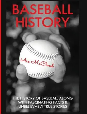 Historie baseballu: Dějiny baseballu spolu s fascinujícími fakty a neuvěřitelně pravdivými příběhy. - Baseball History: The History of Baseball Along With Fascinating Facts & Unbelievably True Stories