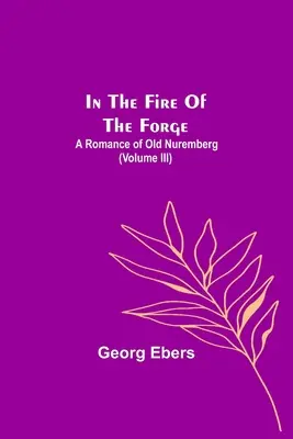 V ohni kovárny; Román ze starého Norimberka (III. díl) - In The Fire Of The Forge; A Romance of Old Nuremberg (Volume III)