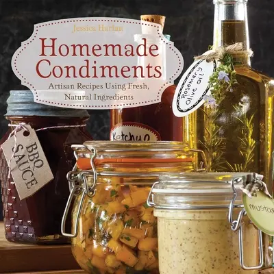 Domácí koření: Všude tam, kde je to možné: řemeslné recepty z čerstvých přírodních surovin - Homemade Condiments: Artisan Recipes Using Fresh, Natural Ingredients