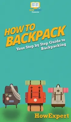 Jak na batoh: Jak na batoh: Průvodce krok za krokem, jak na batoh - How to Backpack: Your Step By Step Guide To Backpacking