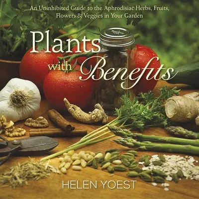 Rostliny s prospěšnými účinky: Vydejte se na cestu k afrodiziakálním bylinkám, ovoci, květinám a zelenině na vaší zahradě. - Plants with Benefits: An Uninhibited Guide to the Aphrodisiac Herbs, Fruits, Flowers & Veggies in Your Garden