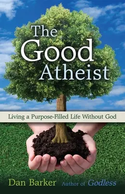 Dobrý ateista: Vyznání: Dobrý ateista: Život bez Boha naplněný smyslem - The Good Atheist: Living a Purpose-Filled Life Without God