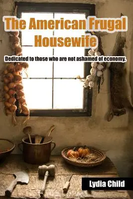 The American Frugal Housewife: Věnováno těm, kteří se nestydí za hospodárnost. - The American Frugal Housewife: Dedicated to Those Who Are Not Ashamed of Economy.