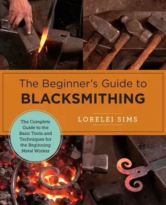 Průvodce kovářstvím pro začátečníky: Kompletní průvodce základními nástroji a technikami pro začínající kováře - The Beginner's Guide to Blacksmithing: The Complete Guide to the Basic Tools and Techniques for the Beginning Metal Worker