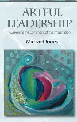 Umělé vedení: Probuzení společné představivosti: Leadership Leadership: Probuzení společné představivosti - Artful Leadership: Awakening the Commons of the Imagination