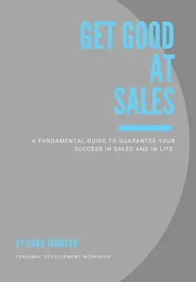 Buďte dobří v prodeji: Základní příručka, která vám zaručí úspěch v prodeji i v životě - Get Good At Sales: A Fundamental Guide to Guarantee Your Success in Sales and in Life