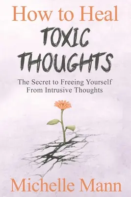 Jak léčit toxické myšlenky a zastavit negativní myšlení: Jak se zbavit vtíravých myšlenek: Tajemství, jak se osvobodit od negativních myšlenek. - How to Heal Toxic Thoughts & Stop Negative Thinking: The Secret to Freeing Yourself from Intrusive Thoughts