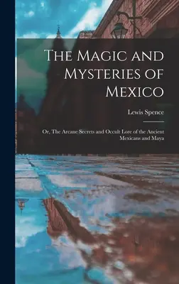 Magie a tajemství Mexika: Záhady a mystéria Mexika: aneb tajemství a okultní pověsti starých Mexičanů a Mayů - The Magic and Mysteries of Mexico: Or, The Arcane Secrets and Occult Lore of the Ancient Mexicans and Maya