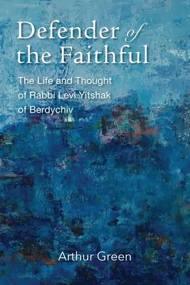 Obhájce věrných: Život a myšlení rabína Leviho Jicchaka z Berdychova: Věrní: Život a myšlení rabína Leviho Jicchaka z Berdychova - Defender of the Faithful: The Life and Thought of Rabbi Levi Yitshak of Berdychiv