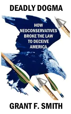 Smrtící dogma: Jak neokonzervativci porušovali zákon, aby oklamali Ameriku - Deadly Dogma: How Neoconservatives Broke the Law to Deceive America