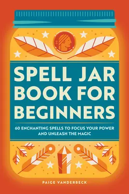 Kniha o kouzlech pro začátečníky: Kniha: 60 kouzel, která vám pomohou soustředit sílu a uvolnit magii - Spell Jar Book for Beginners: 60 Enchanting Spells to Focus Your Power and Unleash the Magic