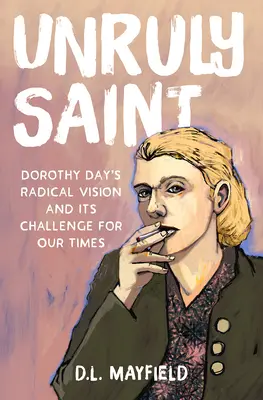 Neukázněný světec: Dorothy Day: Radikální vize Dorothy Day a její výzva pro naši dobu - Unruly Saint: Dorothy Day's Radical Vision and Its Challenge for Our Times