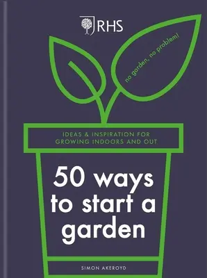Rhs 50 způsobů, jak založit zahradu: Nápady a inspirace pro pěstování v interiéru i exteriéru - Rhs 50 Ways to Start a Garden: Ideas & Inspiration for Growing Indoors and Out