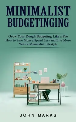 Minimalistické rozpočtování: Jak ušetřit peníze, utratit méně a žít více díky minimalistickému životnímu stylu) - Minimalist Budgeting: Grow Your Dough Budgeting Like a Pro (How to Save Money, Spend Less and Live More With a Minimalist Lifestyle)