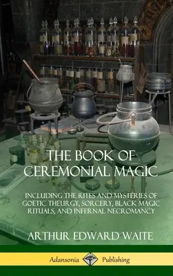 The Book of Ceremonial Magic: Including the Rites and Mysteries of Goetic Theurgy, Sorcery, Black Magic Rituals, and Infernal Necromancy (Kniha obřadní magie: Obsahuje obřady a tajemství gotické teurgie, čarodějnictví, rituály černé magie a pekelné nekromancie) - The Book of Ceremonial Magic: Including the Rites and Mysteries of Goetic Theurgy, Sorcery, Black Magic Rituals, and Infernal Necromancy