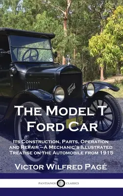 Model T Ford Car: Ilustrované pojednání mechanika o automobilu z roku 1915: jeho konstrukce, části, provoz a opravy - Model T Ford Car: Its Construction, Parts, Operation and Repair - A Mechanic's Illustrated Treatise on the Automobile from 1915