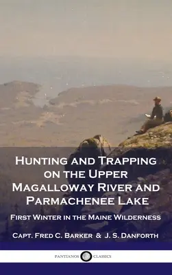 Lov a odchyt na horním toku řeky Magalloway a jezeře Parmachenee: První zima v divočině státu Maine - Hunting and Trapping on the Upper Magalloway River and Parmachenee Lake: First Winter in the Maine Wilderness