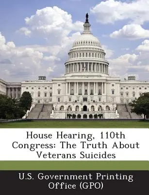 Slyšení ve Sněmovně reprezentantů, 110. kongres: The Truth about Veterans Suicides (Vládní tiskárna Spojených států amerických). - House Hearing, 110th Congress: The Truth about Veterans Suicides (U. S. Government Printing Office (Gpo))