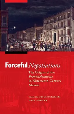 Násilná jednání: Počátky pronunciamienta v Mexiku 19. století - Forceful Negotiations: The Origins of the Pronunciamiento in Nineteenth-Century Mexico