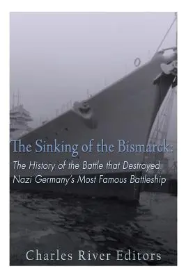 Potopení lodi Bismarck: Potopení Bismarcka: Historie bitvy, která zničila nejslavnější bitevní loď nacistického Německa - The Sinking of the Bismarck: The History of the Battle that Destroyed Nazi Germany's Most Famous Battleship