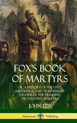 Foxova kniha mučedníků: A History of the Lives, Sufferings, and Triumphant: (Hardcover), Triumfální, triumfální a vítězná úmrtí protestantských mučedníků (Hardcover) - Fox's Book of Martyrs: Or, A History of the Lives, Sufferings, and Triumphant: Deaths of the Primitive Protestant Martyrs (Hardcover)