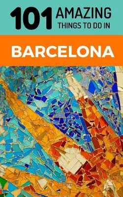 101 úžasných věcí, které můžete dělat v Barceloně: Cestovní průvodce po Barceloně: 101 nejzajímavějších míst v Barceloně - 101 Amazing Things to Do in Barcelona: Barcelona Travel Guide