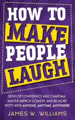 Jak rozesmát lidi: Jak rozvíjet sebedůvěru a charisma, zvládnout improvizační komedii a být vtipnější s kýmkoli, kdykoli a kdekoli? - How to Make People Laugh: Develop Confidence and Charisma, Master Improv Comedy, and Be More Witty with Anyone, Anytime, Anywhere