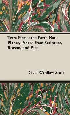Terra Firma: Země není planeta, dokázáno na základě Písma, rozumu a faktů - Terra Firma: the Earth Not a Planet, Proved from Scripture, Reason, and Fact