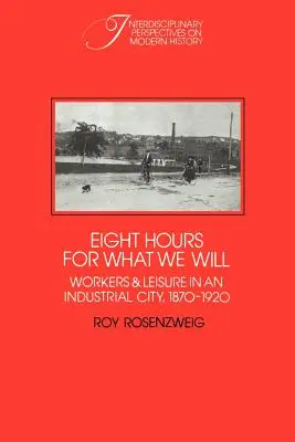 Osm hodin pro to, co chceme: Dělníci a volný čas v průmyslovém městě v letech 1870-1920. - Eight Hours for What We Will: Workers and Leisure in an Industrial City, 1870-1920