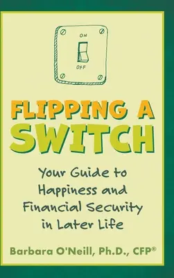 Flipping a Switch: Přepnutí tlačítka: Průvodce štěstím a finančním zabezpečením v pozdějším věku - Flipping a Switch: Your Guide to Happiness and Financial Security in Later Life