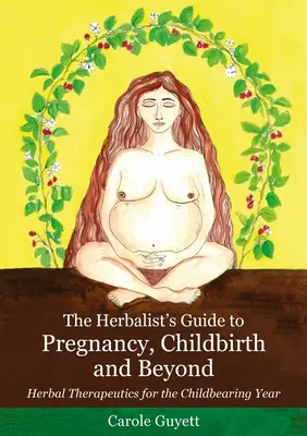 Bylinářův průvodce těhotenstvím, porodem a po něm: Bylinná terapie pro plodný rok a porod. - The Herbalist's Guide to Pregnancy, Childbirth and Beyond: Herbal Therapeutics for the Childbearing Year