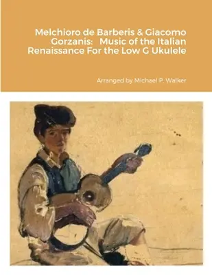 Melchioro de Barberis & Giacomo Gorzanis: Pro ukulele malý g hudba italské renesance - Melchioro de Barberis & Giacomo Gorzanis: Music of the Italian Renaissance For the Low G Ukulele