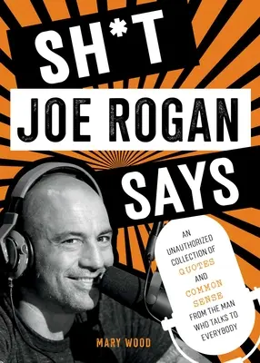 Co říká Joe Rogan: Neautorizovaná sbírka citátů a zdravého rozumu od muže, který mluví s každým. - Sh*t Joe Rogan Says: An Unauthorized Collection of Quotes and Common Sense from the Man Who Talks to Everybody