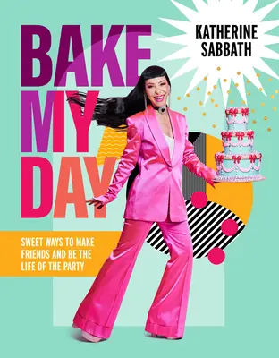 Upečte si můj den: Sladké způsoby, jak si získat přátele a být ozdobou večírku. - Bake My Day: Sweet Ways to Make Friends and Be the Life of the Party