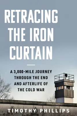 Po stopách železné opony: Tři tisíce kilometrů dlouhá cesta po konci studené války a po jejím skončení - Retracing the Iron Curtain: A 3,000-Mile Journey Through the End and Afterlife of the Cold War