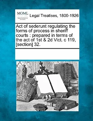Sederuntský zákon upravující formy procesů u šerifských soudů: Připraveno v souladu se zákonem z 1. a 2. oběti. C 119, [oddíl] 32. - Act of Sederunt Regulating the Forms of Process in Sheriff Courts: Prepared in Terms of the Act of 1st & 2D Vict. C 119, [section] 32.