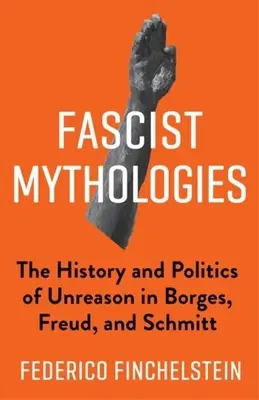 Fašistické mytologie: Dějiny a politika nerozumu v Borgesovi, Freudovi a Schmittovi: Dějiny a politika nerozumu v Borgesovi, Freudovi a Schmittovi - Fascist Mythologies: The History and Politics of Unreason in Borges, Freud, and Schmitt