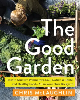 Dobrá zahrada: Jak pečovat o opylovače, půdu, původní živočichy a zdravé potraviny - to vše na vlastním dvorku. - The Good Garden: How to Nurture Pollinators, Soil, Native Wildlife, and Healthy Food--All in Your Own Backyard