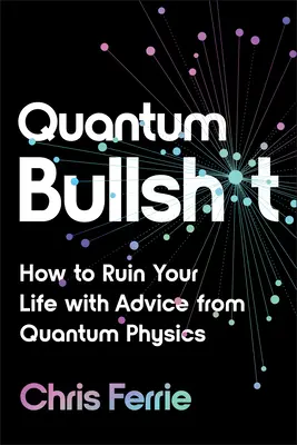 Quantum Bullsh*t: Jak si zničit život radami z kvantové fyziky. - Quantum Bullsh*t: How to Ruin Your Life with Advice from Quantum Physics