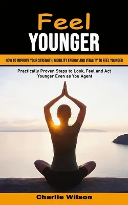 Cítit se mladší: Jak zlepšit svou sílu, pohyblivost energii a vitalitu, abyste se cítili mladší (Prakticky ověřené kroky, jak vypadat, cítit se a - Feel Younger: How to Improve Your Strength, Mobility Energy and Vitality to Feel Younger (Practically Proven Steps to Look, Feel and