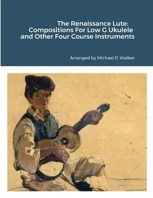 Renesanční loutna: Skladby pro ukulele Low G a další čtyřstrunné nástroje: renesanční skladby pro ukulele Low G a další čtyřstrunné nástroje - The Renaissance Lute: Compositions For Low G Ukulele and Other Four Course Instruments