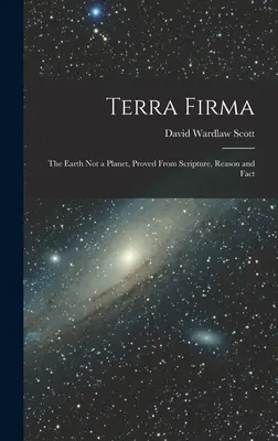 Terra Firma: Země není planeta, dokázáno z Písma, rozumu a faktů - Terra Firma: The Earth not a Planet, Proved From Scripture, Reason and Fact
