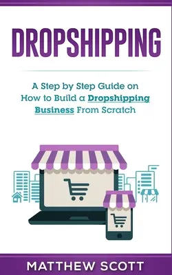 Dropshipping: Dropshipping: Průvodce krok za krokem, jak vybudovat dropshippingový byznys od nuly. - Dropshipping: A Step by Step Guide on How to Build a Dropshipping Business From Scratch